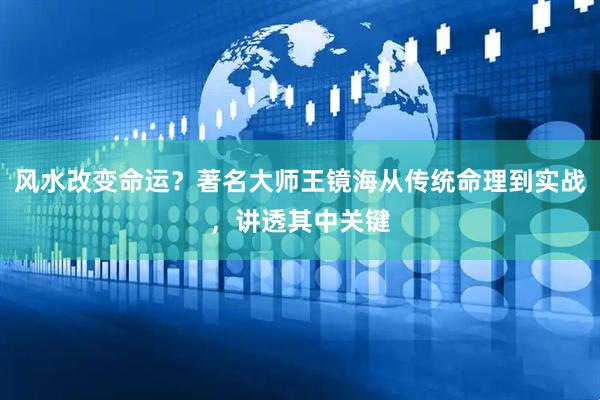 风水改变命运？著名大师王镜海从传统命理到实战，讲透其中关键