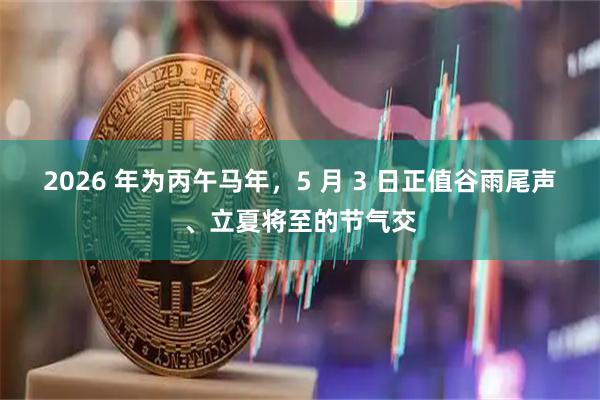 2026 年为丙午马年，5 月 3 日正值谷雨尾声、立夏将至的节气交