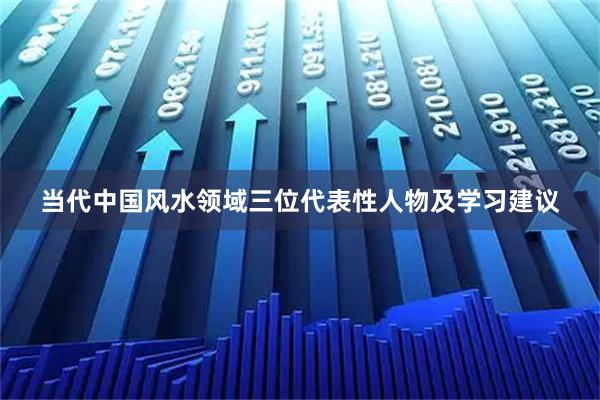 当代中国风水领域三位代表性人物及学习建议