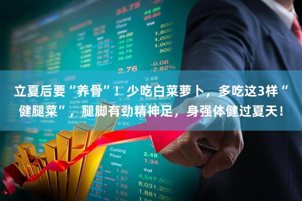 立夏后要“养骨”！少吃白菜萝卜，多吃这3样“健腿菜”，腿脚有劲精神足，身强体健过夏天！
