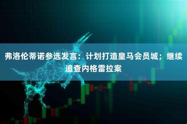 弗洛伦蒂诺参选发言：计划打造皇马会员城；继续追查内格雷拉案