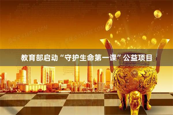 教育部启动“守护生命第一课”公益项目