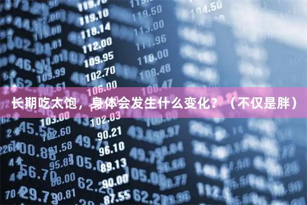 长期吃太饱，身体会发生什么变化？（不仅是胖）