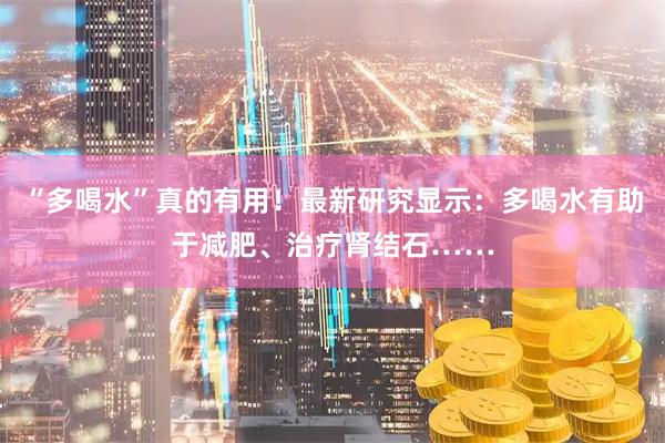 “多喝水”真的有用！最新研究显示：多喝水有助于减肥、治疗肾结石……