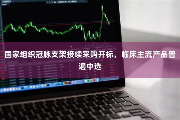 国家组织冠脉支架接续采购开标，临床主流产品普遍中选
