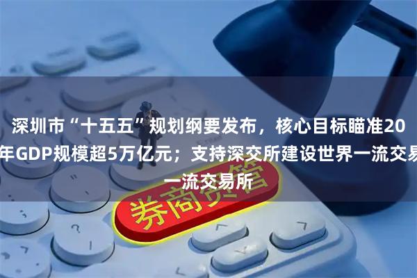 深圳市“十五五”规划纲要发布，核心目标瞄准2030年GDP规模超5万亿元；支持深交所建设世界一流交易所