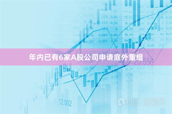 年内已有6家A股公司申请庭外重组