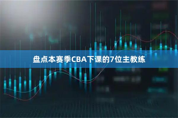 盘点本赛季CBA下课的7位主教练