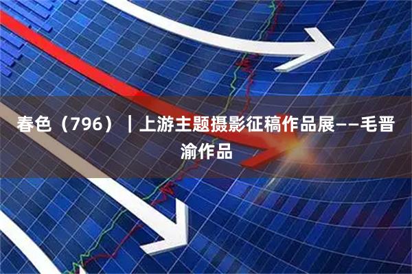 春色（796）｜上游主题摄影征稿作品展——毛晋渝作品