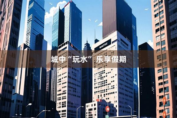 城中“玩水” 乐享假期