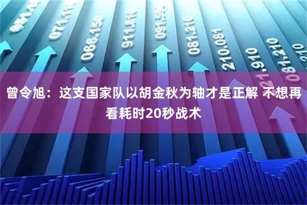 曾令旭：这支国家队以胡金秋为轴才是正解 不想再看耗时20秒战术