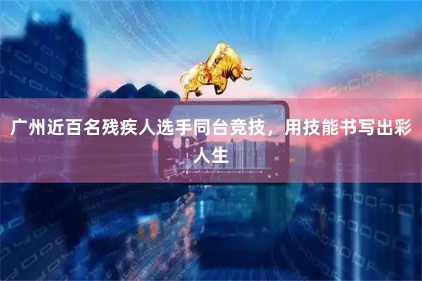 广州近百名残疾人选手同台竞技，用技能书写出彩人生