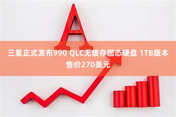 三星正式发布990 QLC无缓存固态硬盘 1TB版本售价270美元