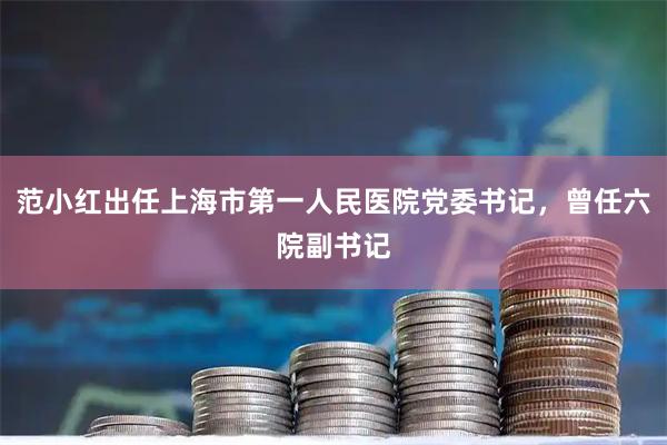 范小红出任上海市第一人民医院党委书记，曾任六院副书记
