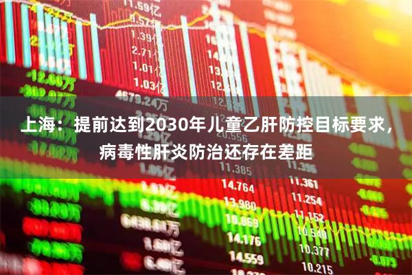 上海：提前达到2030年儿童乙肝防控目标要求，病毒性肝炎防治还存在差距